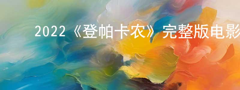 ﻿陈泽盛发布﻿2022《登帕卡农》完整版电影/在线观看/百度云-美剧天堂